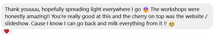 Thank youuuu, hopefully spreading light everywhere I go. The workshops were honestly amazing!! You're really good at this and the cherry on top was the website slideshow. Cause I know I can qo back and milk everything from it !!
